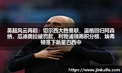 英超风云再起：切尔西大胜曼联，温格回归阿森纳，瓜迪奥拉被罚款，利物浦领跑积分榜，埃弗顿签下新星巴西中场