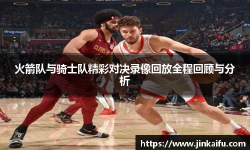 火箭队与骑士队精彩对决录像回放全程回顾与分析