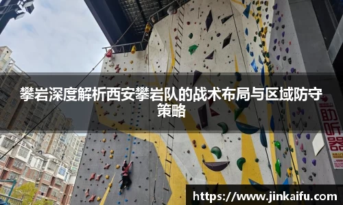 攀岩深度解析西安攀岩队的战术布局与区域防守策略